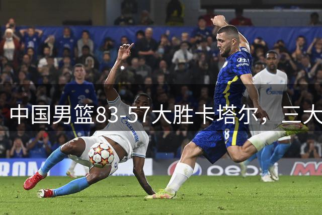 中国男篮83-57大胜卡塔尔，三大优势明显，杨瀚森降维打击，球员评分：赵继伟4.8分