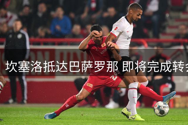 坎塞洛抵达巴萨罗那 即将完成转会手续