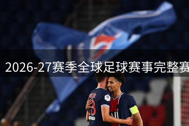 2026-27赛季全球足球赛事完整赛程与观赛指南发布