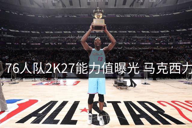 76人队2K27能力值曝光 马克西力压群星登顶